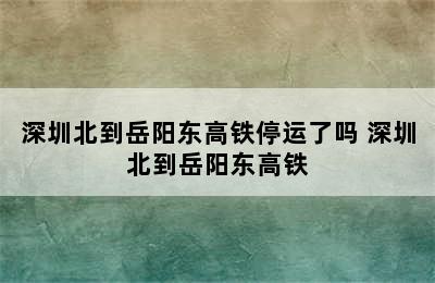 深圳北到岳阳东高铁停运了吗 深圳北到岳阳东高铁